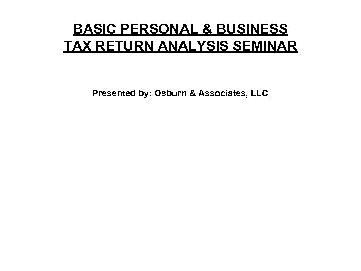 BASIC PERSONAL & BUSINESS TAX RETURN ANALYSIS SEMINAR Presented by: Osburn & Associates, LLC