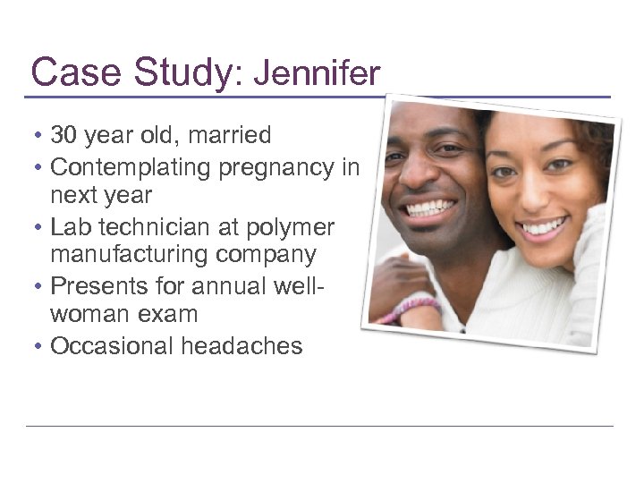 Case Study: Jennifer • 30 year old, married • Contemplating pregnancy in next year