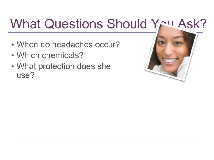 What Questions Should You Ask? • When do headaches occur? • Which chemicals? •