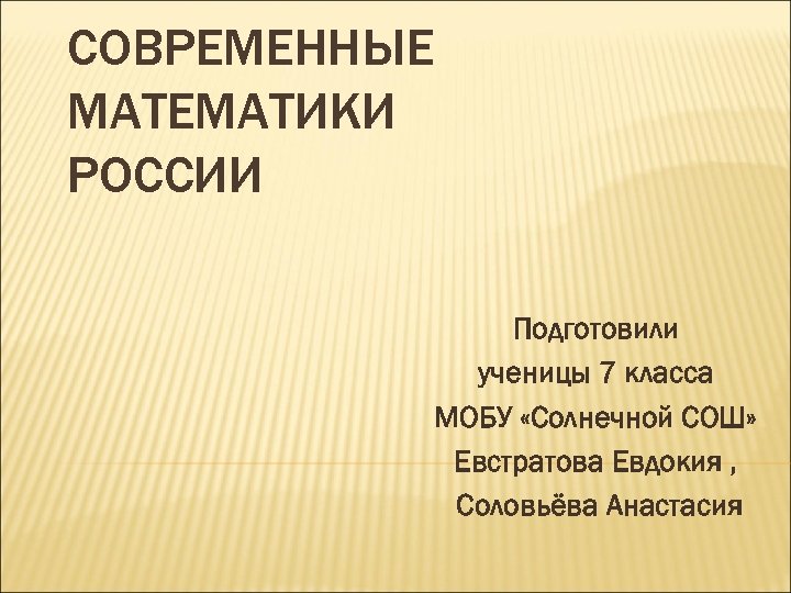 СОВРЕМЕННЫЕ МАТЕМАТИКИ РОССИИ Подготовили ученицы 7 класса МОБУ «Солнечной СОШ» Евстратова Евдокия , Соловьёва