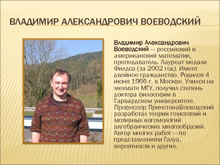 ВЛАДИМИР АЛЕКСАНДРОВИЧ ВОЕВОДСКИЙ Владимир Александрович Воеводский — российский и американский математик, преподаватель. Лауреат медали