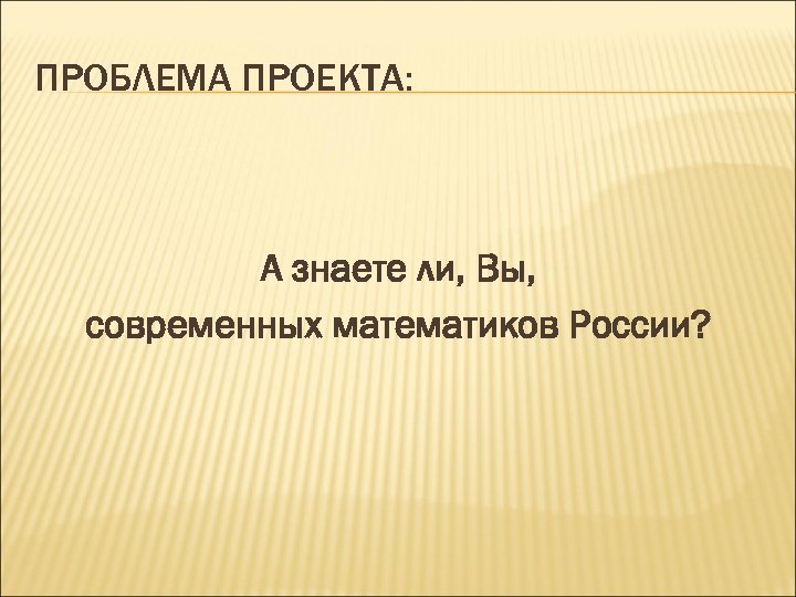 ПРОБЛЕМА ПРОЕКТА: А знаете ли, Вы, современных математиков России? 