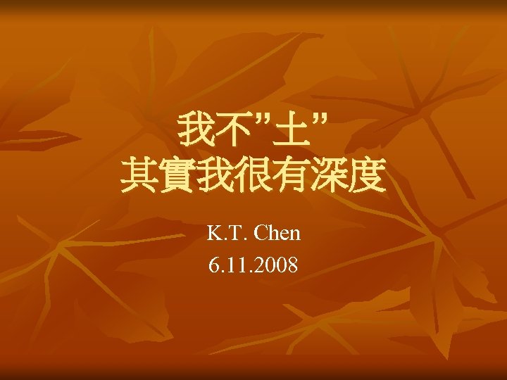 我不”土” 其實我很有深度 K. T. Chen 6. 11. 2008 