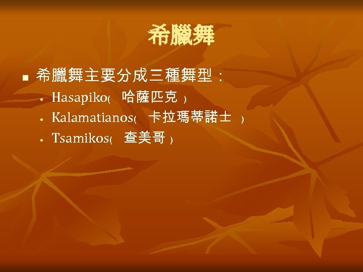 希臘舞 n 希臘舞主要分成三種舞型： • • • Hasapiko﹙ 哈薩匹克 ﹚ Kalamatianos﹙ 卡拉瑪蒂諾士 ﹚ Tsamikos﹙ 查美哥