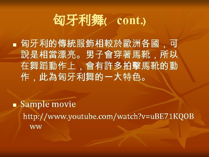 匈牙利舞﹙ cont. ﹚ n n 匈牙利的傳統服飾相較於歐洲各國，可 說是相當漂亮。男子會穿著馬靴，所以 在舞蹈動作上，會有許多拍擊馬靴的動 作，此為匈牙利舞的一大特色。 Sample movie http: //www. youtube.
