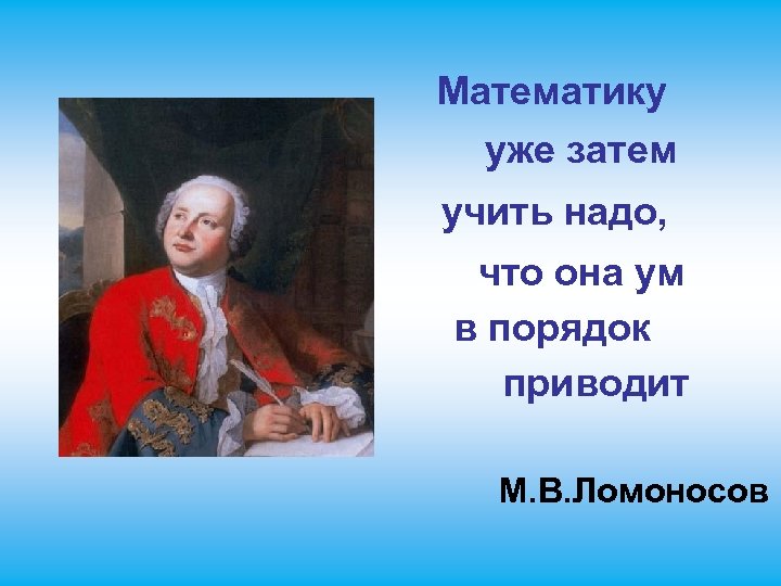 Математику уже затем учить надо, что она ум в порядок приводит М. В. Ломоносов