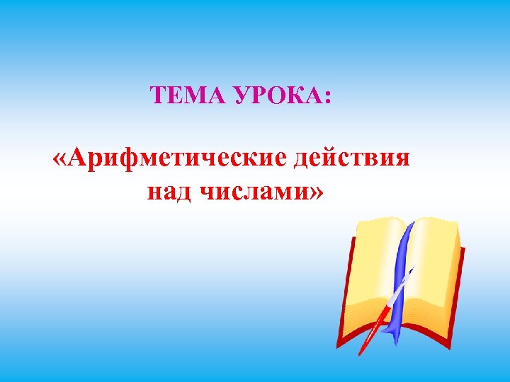 ТЕМА УРОКА: «Арифметические действия над числами» 
