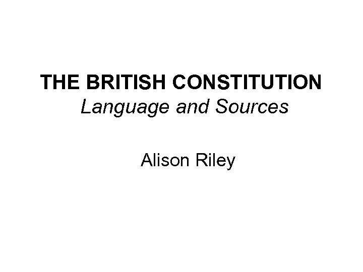 THE BRITISH CONSTITUTION Language and Sources Alison Riley 