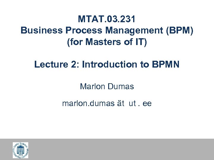 MTAT. 03. 231 Business Process Management (BPM) (for Masters of IT) Lecture 2: Introduction