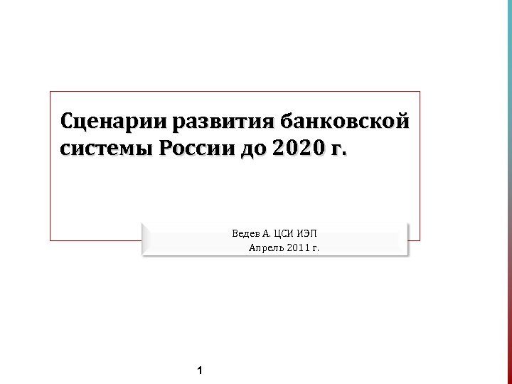 Сценарии развития банковской системы России до 2020 г. Ведев А. ЦСИ ИЭП Апрель 2011