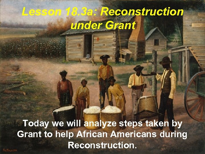 Lesson 18. 3 a: Reconstruction under Grant Today we will analyze steps taken by