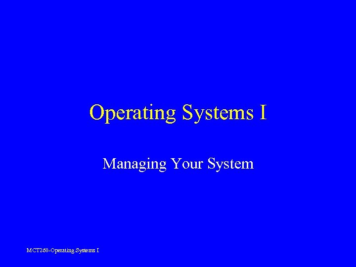 Operating Systems I Managing Your System MCT 260 -Operating Systems I 