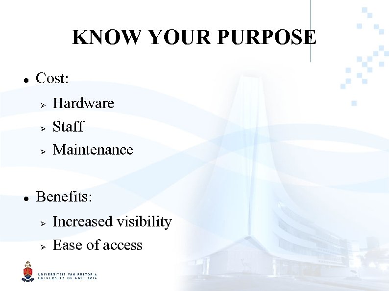 KNOW YOUR PURPOSE Cost: Hardware Staff Maintenance Benefits: Increased visibility Ease of access 