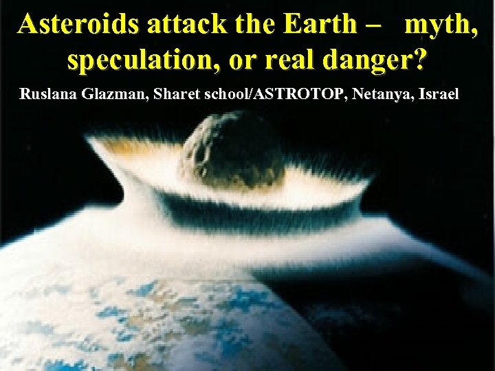 Asteroids attack the Earth – myth, speculation, or real danger? Ruslana Glazman, Sharet school/ASTROTOP,