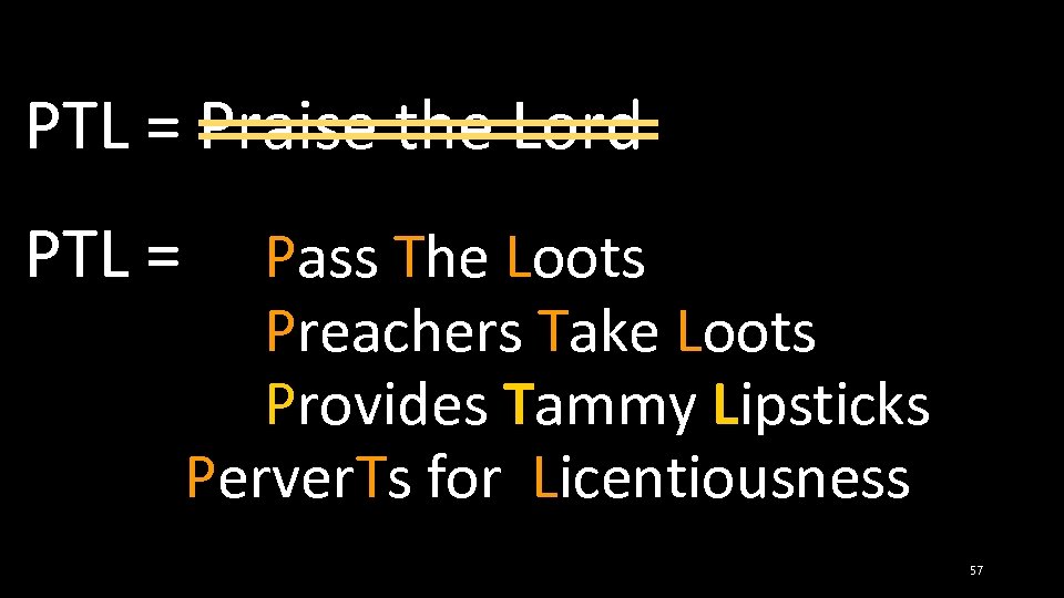 PTL = Praise the Lord PTL = Pass The Loots Preachers Take Loots Provides