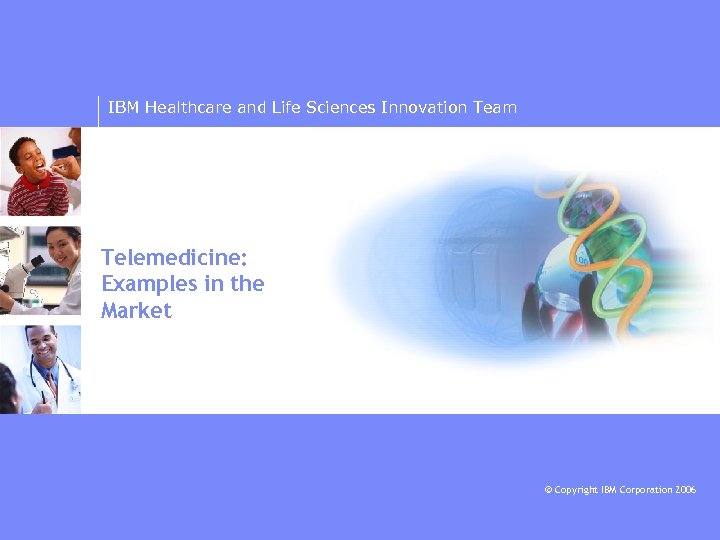 IBM Healthcare and Life Sciences Innovation Team Telemedicine: Examples in the Market © Copyright