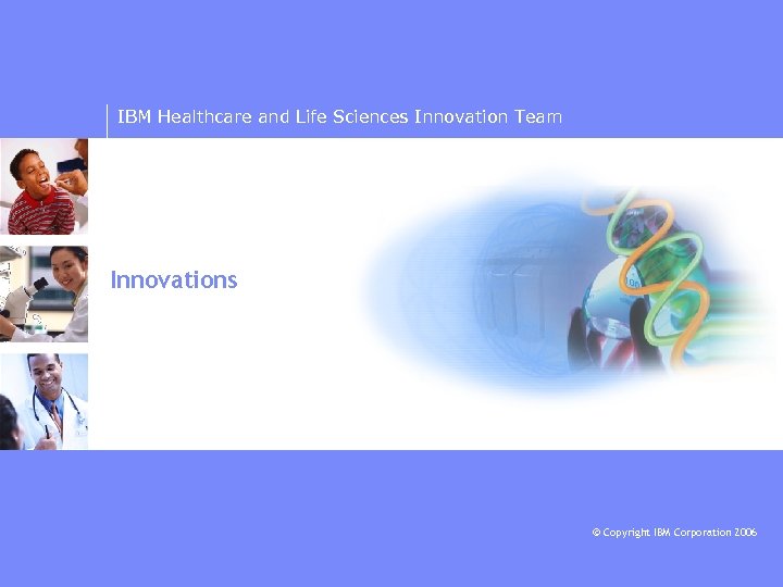 IBM Healthcare and Life Sciences Innovation Team Innovations © Copyright IBM Corporation 2006 
