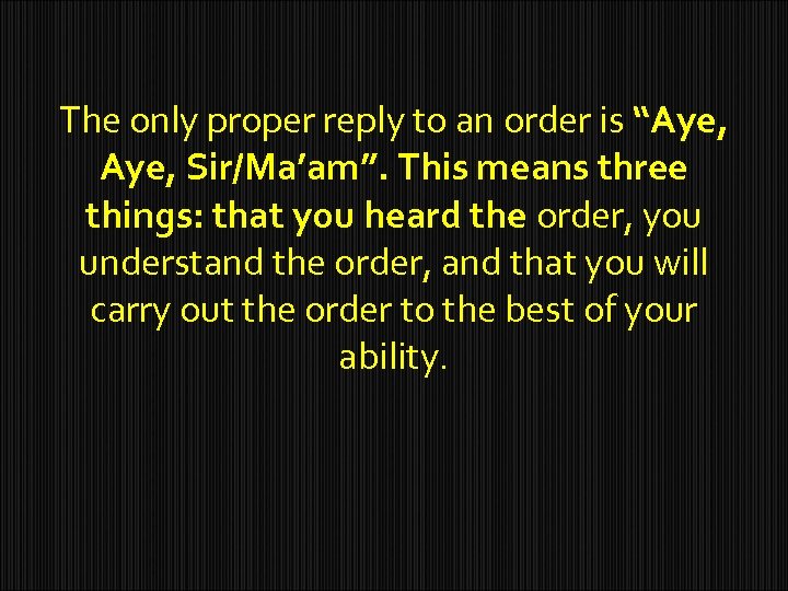 The only proper reply to an order is “Aye, Sir/Ma’am”. This means three things: