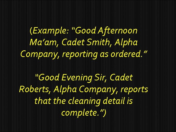 (Example: “Good Afternoon Ma’am, Cadet Smith, Alpha Company, reporting as ordered. ” “Good Evening