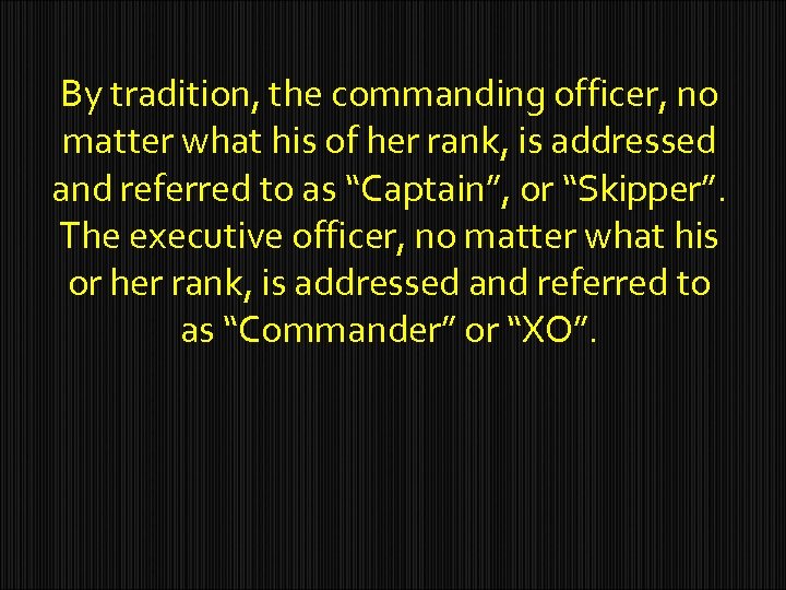 By tradition, the commanding officer, no matter what his of her rank, is addressed