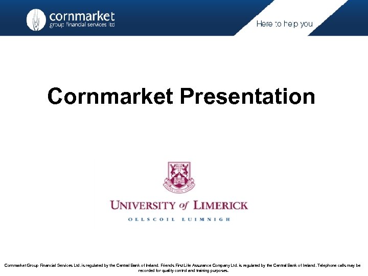 Cornmarket Presentation Cornmarket Group Financial Services Ltd. is regulated by the Central Bank of