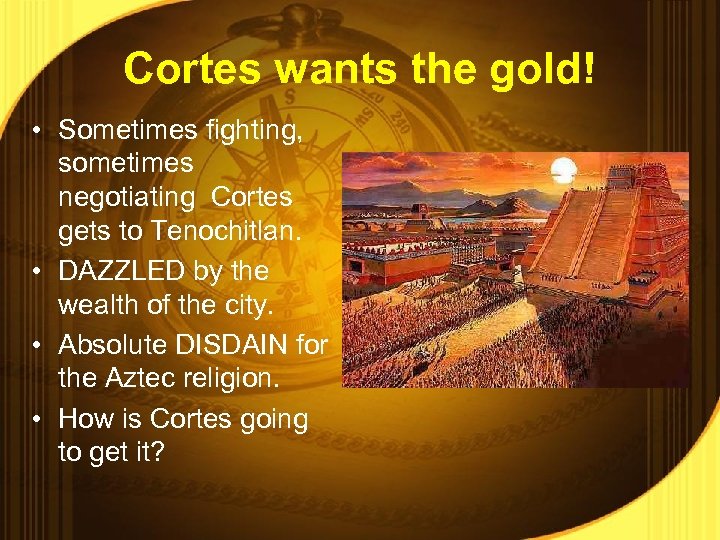 Cortes wants the gold! • Sometimes fighting, sometimes negotiating Cortes gets to Tenochitlan. •