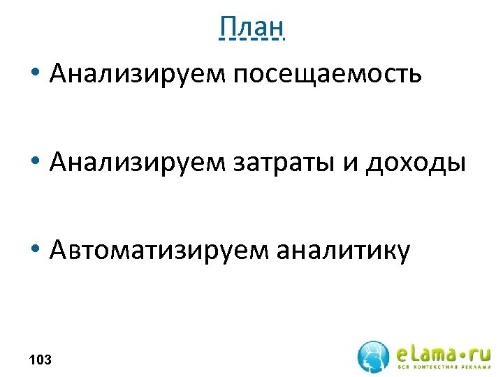 План • Анализируем посещаемость • Анализируем затраты и доходы • Автоматизируем аналитику 103 