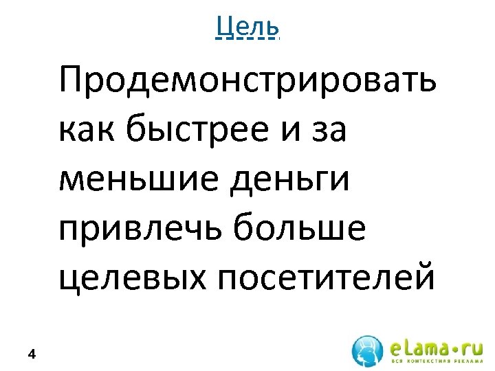 Цель Продемонстрировать как быстрее и за меньшие деньги привлечь больше целевых посетителей 4 
