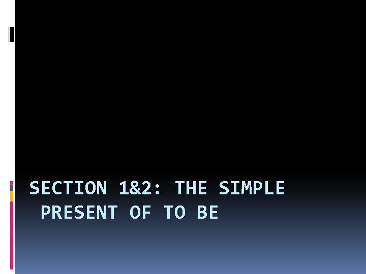 SECTION 1&2: THE SIMPLE PRESENT OF TO BE 