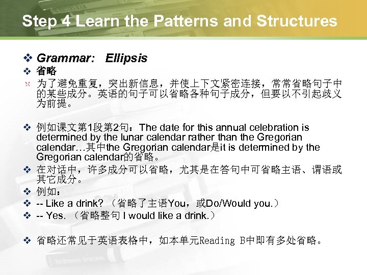 Step 4 Learn the Patterns and Structures v Grammar: Ellipsis v 省略 为了避免重复，突出新信息，并使上下文紧密连接，常常省略句子中 的某些成分。英语的句子可以省略各种句子成分，但要以不引起歧义