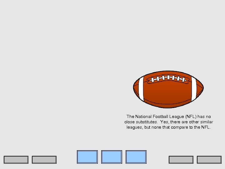 The National Football League (NFL) has no close substitutes. Yes, there are other similar