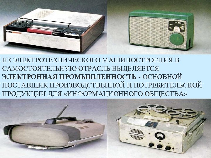 ИЗ ЭЛЕКТРОТЕХНИЧЕСКОГО МАШИНОСТРОЕНИЯ В САМОСТОЯТЕЛЬНУЮ ОТРАСЛЬ ВЫДЕЛЯЕТСЯ ЭЛЕКТРОННАЯ ПРОМЫШЛЕННОСТЬ - ОСНОВНОЙ ПОСТАВЩИК ПРОИЗВОДСТВЕННОЙ И