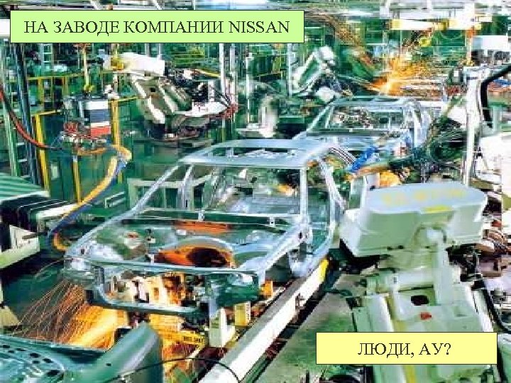 НА ЗАВОДЕ КОМПАНИИ NISSAN ЛЮДИ, АУ? 