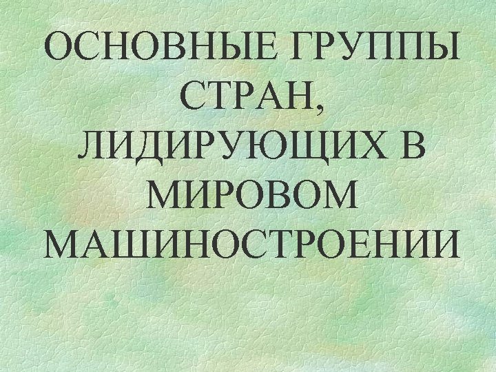 ОСНОВНЫЕ ГРУППЫ СТРАН, ЛИДИРУЮЩИХ В МИРОВОМ МАШИНОСТРОЕНИИ 