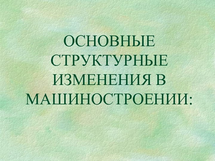 ОСНОВНЫЕ СТРУКТУРНЫЕ ИЗМЕНЕНИЯ В МАШИНОСТРОЕНИИ: 