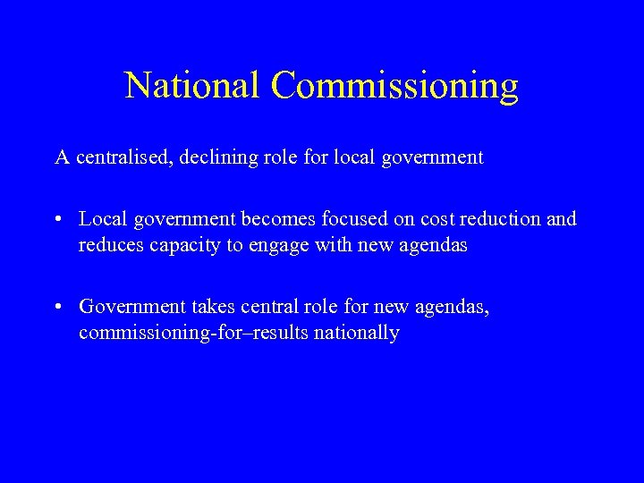 National Commissioning A centralised, declining role for local government • Local government becomes focused