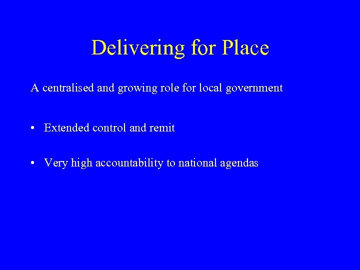 Delivering for Place A centralised and growing role for local government • Extended control