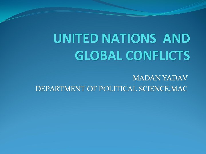 UNITED NATIONS AND GLOBAL CONFLICTS MADAN YADAV DEPARTMENT OF POLITICAL SCIENCE, MAC 
