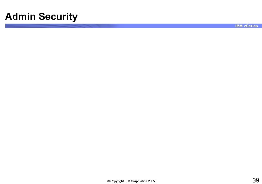 Admin Security IBM z. Series © Copyright IBM Corporation 2005 39 