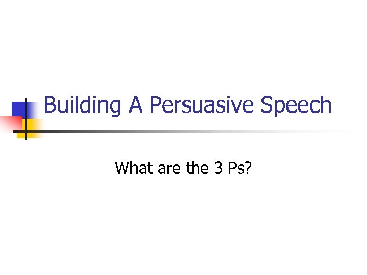 Building A Persuasive Speech What are the 3 Ps? 