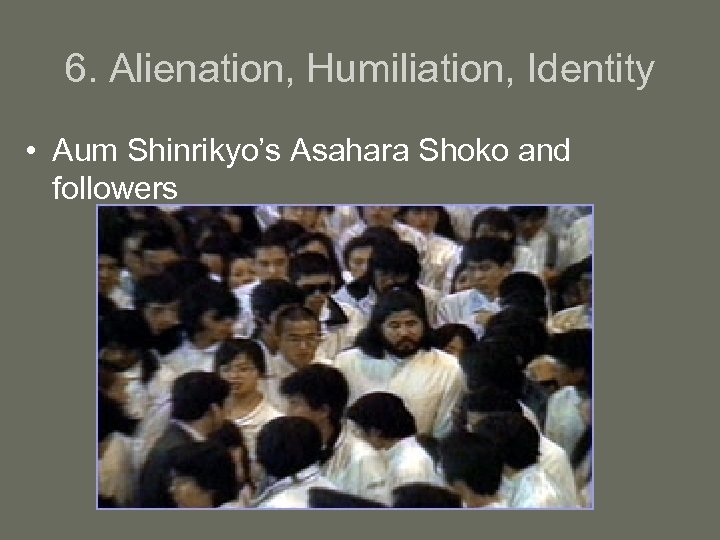 6. Alienation, Humiliation, Identity • Aum Shinrikyo’s Asahara Shoko and followers 