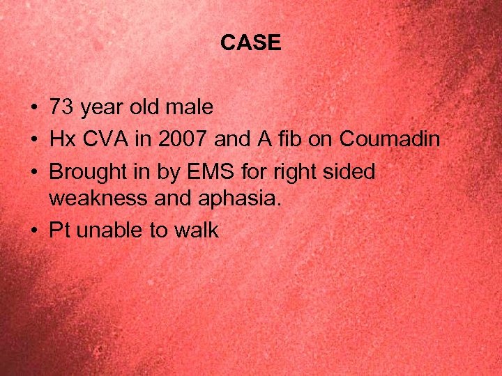 CASE • 73 year old male • Hx CVA in 2007 and A fib