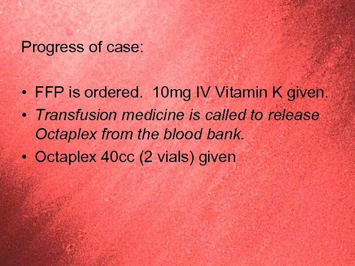 Progress of case: • FFP is ordered. 10 mg IV Vitamin K given. •