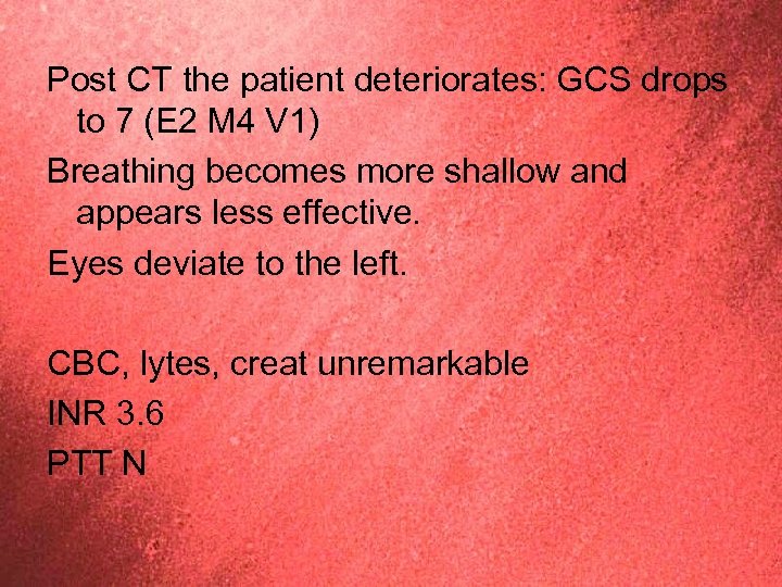 Post CT the patient deteriorates: GCS drops to 7 (E 2 M 4 V