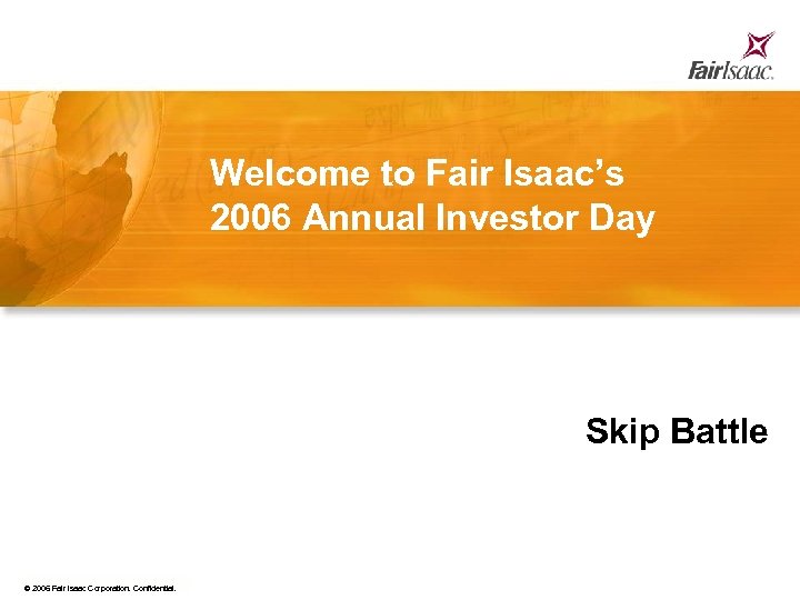 Welcome to Fair Isaac’s 2006 Annual Investor Day Skip Battle © 2006 Fair Isaac