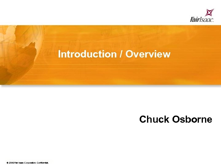 Introduction / Overview Chuck Osborne © 2006 Fair Isaac Corporation. Confidential. 4 