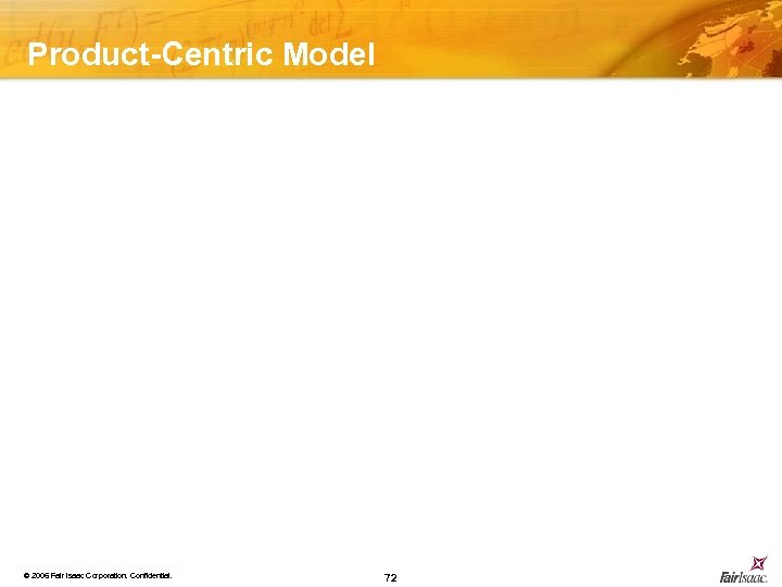 Product-Centric Model © 2006 Fair Isaac Corporation. Confidential. 72 