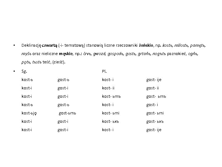  • Deklinację czwartą (-i- tematową) stanowią liczne rzeczowniki żeńskie, np. kostь, milostь, pamętь,