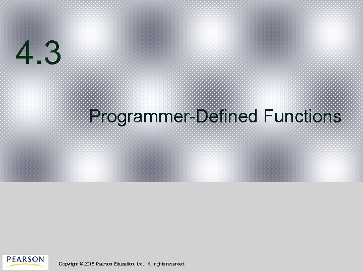 4. 3 Programmer-Defined Functions Copyright © 2015 Pearson Education, Ltd. . All rights reserved.