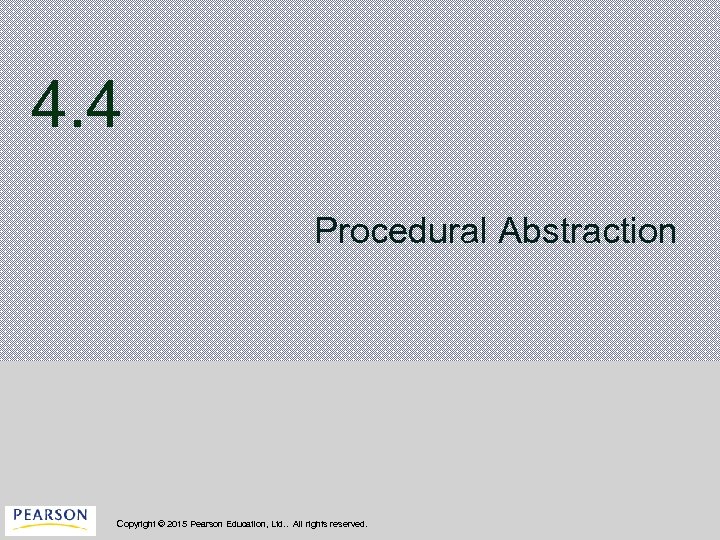 4. 4 Procedural Abstraction Copyright © 2015 Pearson Education, Ltd. . All rights reserved.